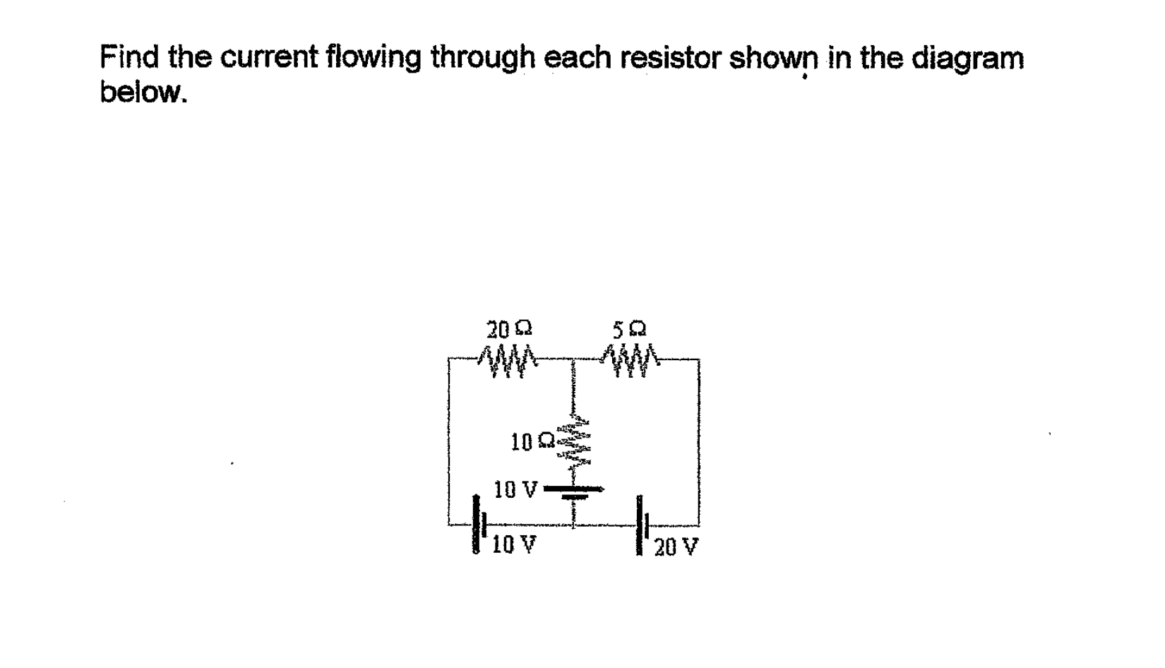 Find the current flowing through each resistor shown in the diagram
below.
20 2
50
10 Q
10 V
10 V
20 V
