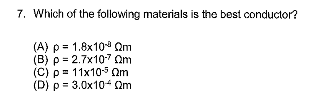 7. Which of the following materials is the best conductor?
(A) p = 1.8x10-8 Qm
(B) p = 2.7x10-7 Qm
(C) p = 11x10-5 Qm
(D) p = 3.0x104 Qm
%3D
