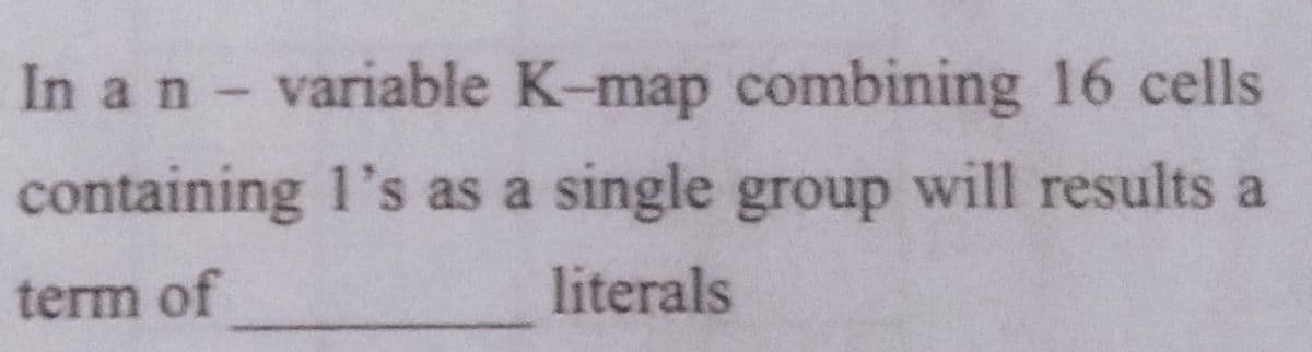 In a n variable K-map combining 16 cells
containing 1's as a single group will results a
term of
literals
