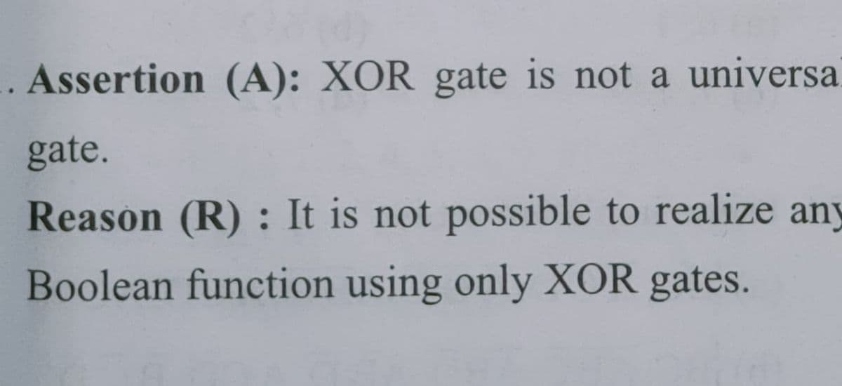 Assertion (A): XOR gate is not a universa
gate.
Reason (R) : It is not possible to realize any
Boolean function using only XOR gates.
