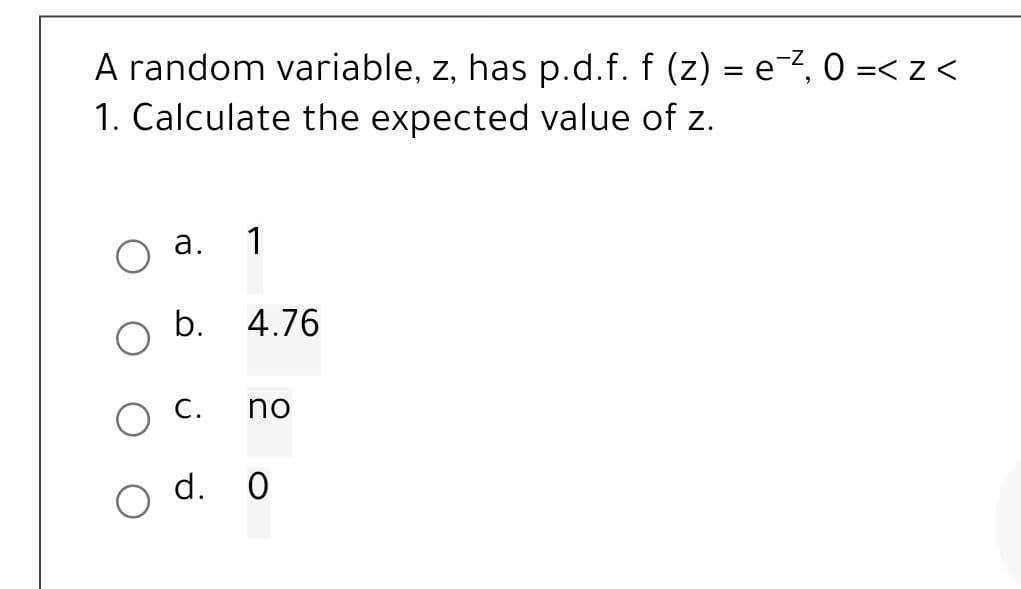 A random variable, z, has p.d.f. f (z) = e¯², 0 =<2<
1. Calculate the expected value of z.
a.
b.
1
4.76
C. no
d. 0