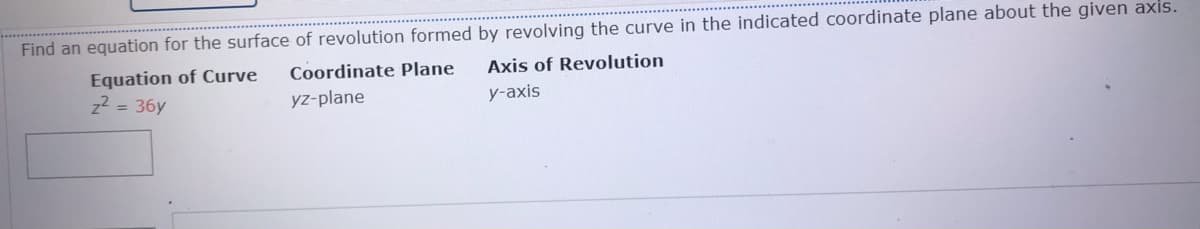 Find an equation for the surface of revolution formed by revolving the curve in the indicated coordinate plane about the given axis.
Coordinate Plane
Equation of Curve
z2 = 36y
Axis of Revolution
yz-plane
y-axis

