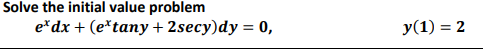 Solve the initial value problem
e*dx + (e*tany + 2secy)dy = 0,
y(1) = 2
