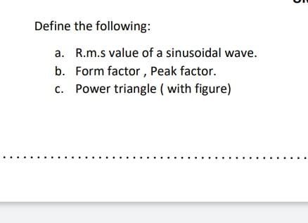 Define the following:
a. R.m.s value of a sinusoidal wave.
b. Form factor , Peak factor.
c. Power triangle ( with figure)

