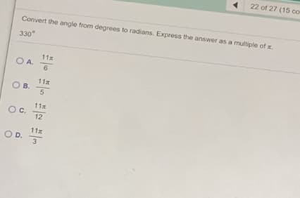 22 of 27 (15 co
Convert the angle from degrees to radians. Express the answer as a multiple of x.
330°
11x
O A.
6
11x
OB.
11x
Oc.
12
11x
OD.
3
