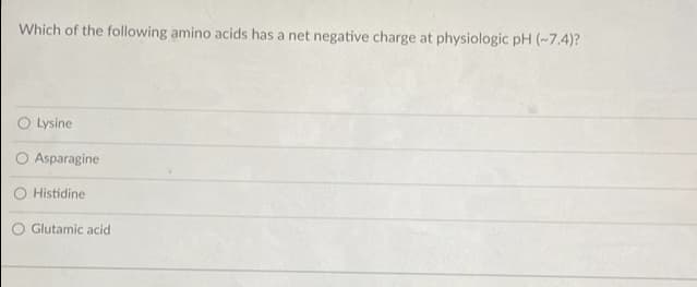 Which of the following amino acids has a net negative charge at physiologic pH (~7.4)?
Lysine
Asparagine
O Histidine
O Glutamic acid
