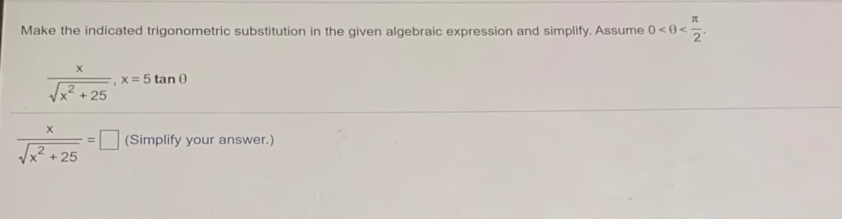 Make the indicated trigonometric substitution in the given algebraic expression and simplify. Assume 0<0<
,x = 5 tan 0
+ 25
(Simplify your answer.)
+ 25
