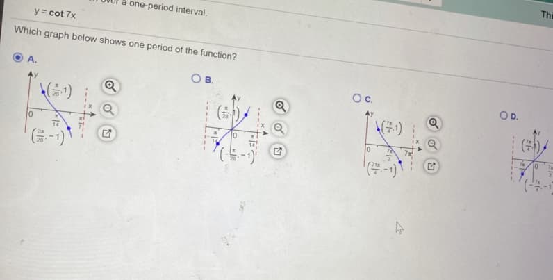 Thi
one-period interval.
y = cot 7x
Which graph below shows one period of the function?
A.
В.
Oc.
OD.
28
(주)
14
10
(금-1)
7
