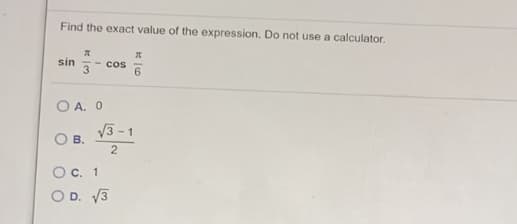 Find the exact value of the expression. Do not use a calculator.
sin
- Cos
3
6.
O A. 0
V3 - 1
B.
2
Oc. 1
O D. V3
