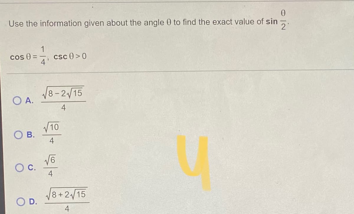 Use the information given about the angle 0 to find the exact value of sin -.
1
csc 0 >0
cos 0 =
/8-2/15
O A.
4
V10
О в.
4
/8+2/15
O D.
