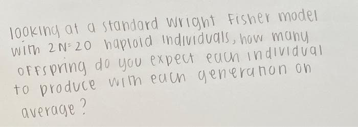 1OOking at a standard Wright Fisher moder
with 2N=20 haploid individuals, how many
OFFSpring do you expect eachn individual
to produce Wih euun generanon on
average ?
