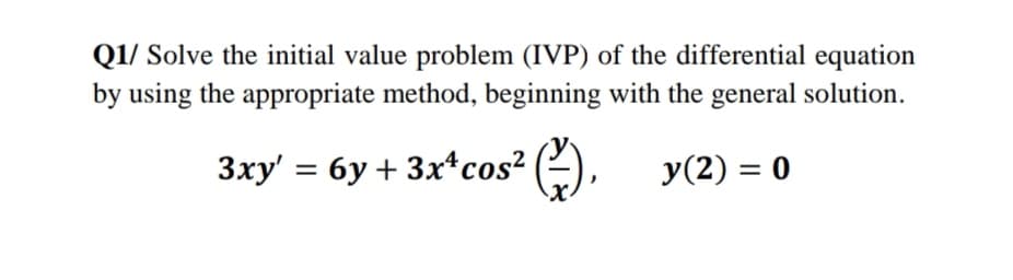 Q1/ Solve the initial value problem (IVP) of the differential equation
by using the appropriate method, beginning with the general solution.
3xy' = 6y + 3x*cos² (2),
y(2) = 0

