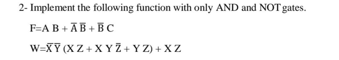 2- Implement the following function with only AND and NOT gates.
F=A B + ĀB + B C
W=XY(X Z + X YZ + Y Z) + X Z
