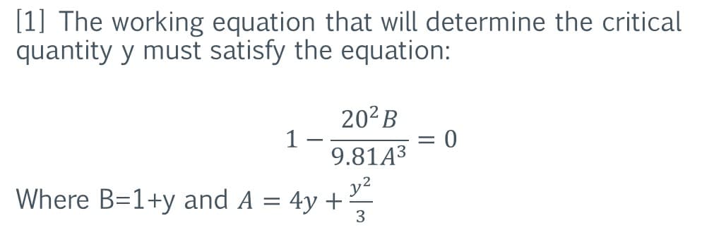 [1] The working equation that will determine the critical
quantity y must satisfy the equation:
202B
1 -
9.81A³
y2
Where B=1+y and A = 4y +
3
