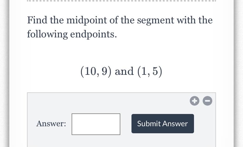 Find the midpoint of the segment with the
following endpoints.
(10, 9) and (1, 5)
Answer:
Submit Answer
