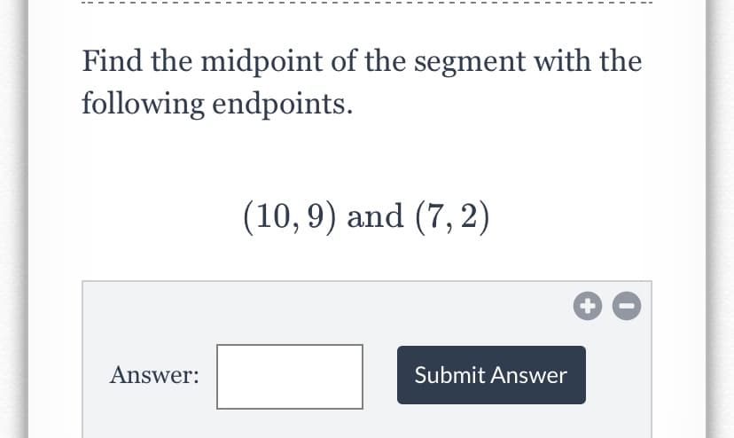 Find the midpoint of the segment with the
following endpoints.
(10, 9) and (7, 2)
Answer:
Submit Answer
