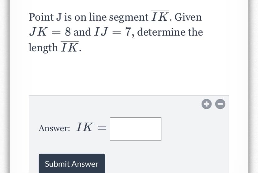 Point J is on line segment IK. Given
JK = 8 and IJ = 7, determine the
length IK.
Answer: IK
Submit Answer
+
