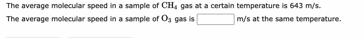 The average molecular speed in a sample of CH4 gas at a certain temperature is 643 m/s.
The average molecular speed in a sample of O3 gas is
m/s at the same temperature.
