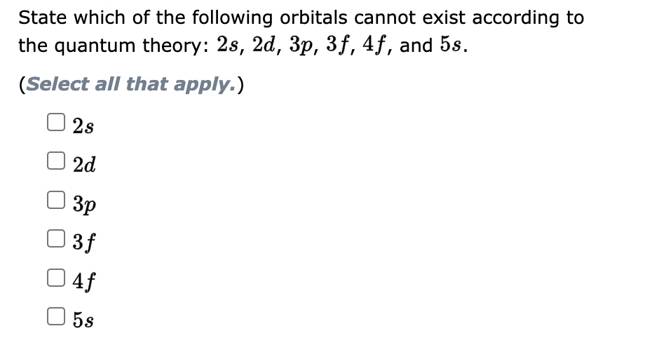 State which of the following orbitals cannot exist according to
the quantum theory: 2s, 2d, 3p, 3f, 4f, and 5s.
(Select all that apply.)
2s
2d
3p
3 f
4f
5s