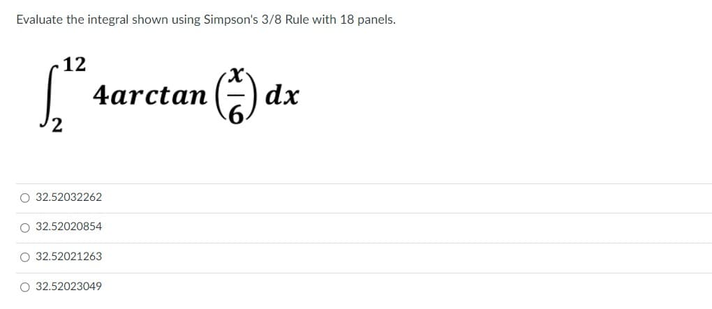Evaluate the integral shown using Simpson's 3/8 Rule with 18 panels.
12
larctan
dx
O 32.52032262
O 32.52020854
O 32.52021263
O 32.52023049
