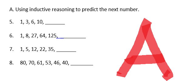 A. Using inductive reasoning to predict the next number.
5. 1, 3, 6, 10,
6.
1, 8, 27, 64, 125,..
7.
1, 5, 12, 22, 35,
8. 80, 70, 61, 53, 46, 40,
A