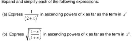 Expand and simplify each of the following expressions.
in ascending powers of x as far as the term in x
(2+x)'
(a) Express
(b) Express
in ascending powers of x as far as the term in x'.
1+x
