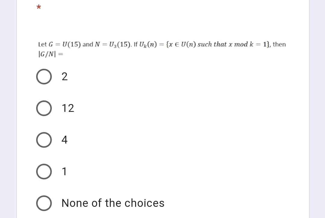 Let G = U(15) and N = U3(15). If UR(n) = {x E U(n) such that x mod k = 1}, then
|G/N| =
%3D
%3D
2
12
4
1
None of the choices
