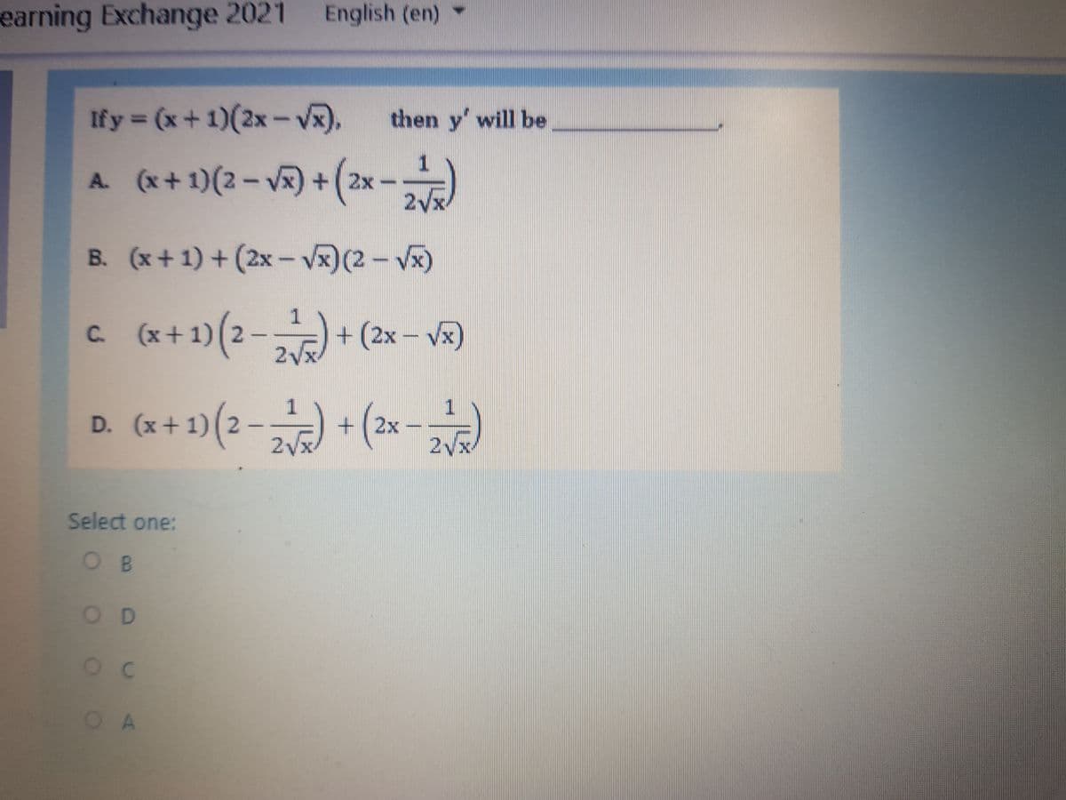 earning Exchange 2021 English (en)
Ify (x+1)(2x- VR).
then y' will be
A. (x+ 1)(2- V) +(2x-
2Vx
B. (x+1) + (2x - V)(2 - Vx)
c (x+1)(2-+ (2x – v)
(x + 1) (2 –
+ (2x – Vx)
2Vx
C.
D. (x+1)(2-2
D. (x+ 1)(2 -
2vx-
1.
+ (2x
2Vx
Select one:
OB
OD
OA
