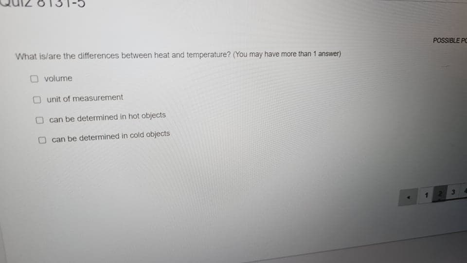 What is/are the differences between heat and temperature? (You may have more than 1 answer)
POSSIBLE PO
volume
O unit of measurement
can be determined in hot objects
O can be determined in cold objects
1.
