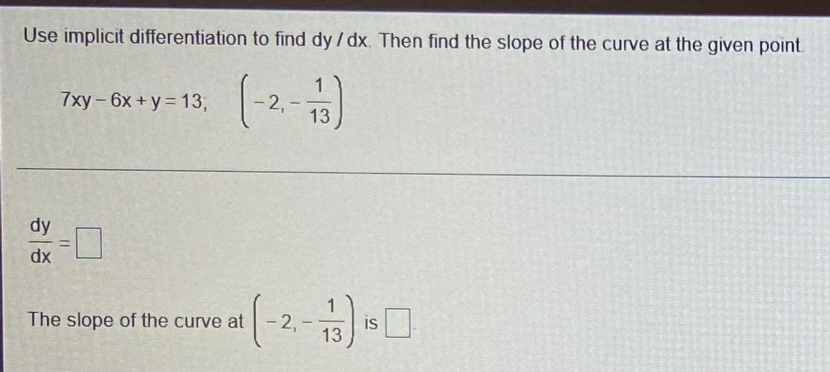 Use implicit differentiation to find dy / dx. Then find the slope of the curve at the given point.
(-2.
7xy-6x + y = 13,
dy
dx
The slope of the curve at - 2,
is
13
