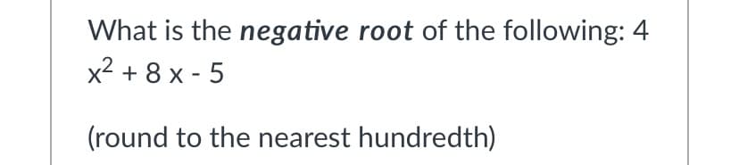 What is the negative root of the following: 4
x2 + 8 x - 5
(round to the nearest hundredth)
