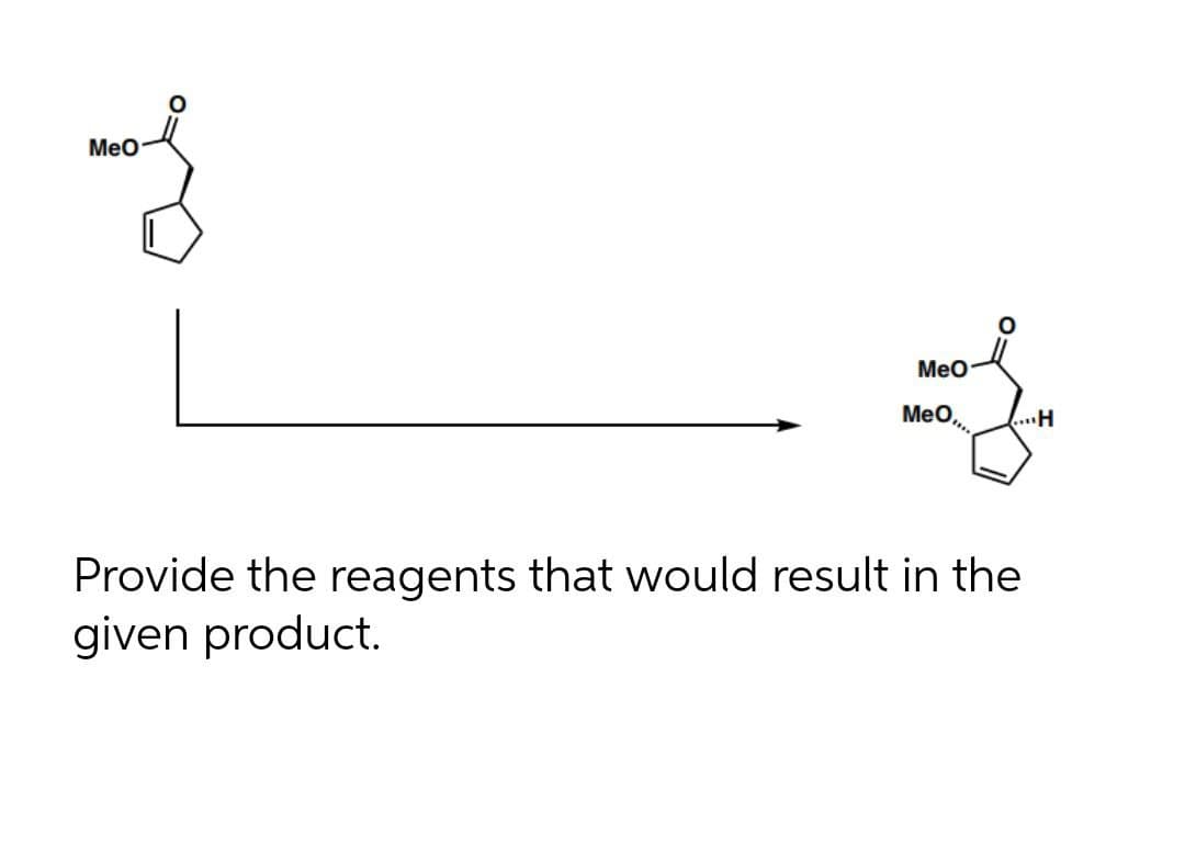 Meo
Мео
Meo,
...H
Provide the reagents that would result in the
given product.
