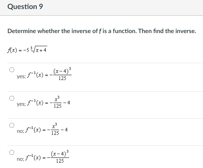 Question 9
Determine whether the inverse of f is a function. Then find the inverse.
Ax) = -5 x+4
yes; (x) = -
(x-4)³
125
yes; "(x)
4
125
no; (x)
4
125
(x- 4)
no; f(x).
125
