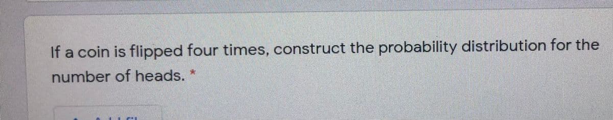 If a coin is flipped four times, construct the probability distribution for the
number of heads.
