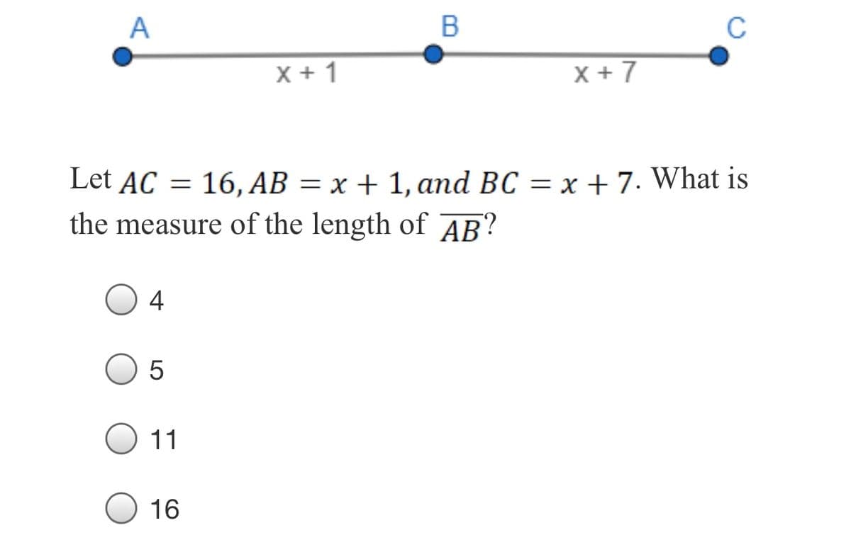 A
X + 1
X + 7
Let AC = 16, AB = x + 1, and BC = x + 7. What is
the measure of the length of ?
AB
4
11
16
