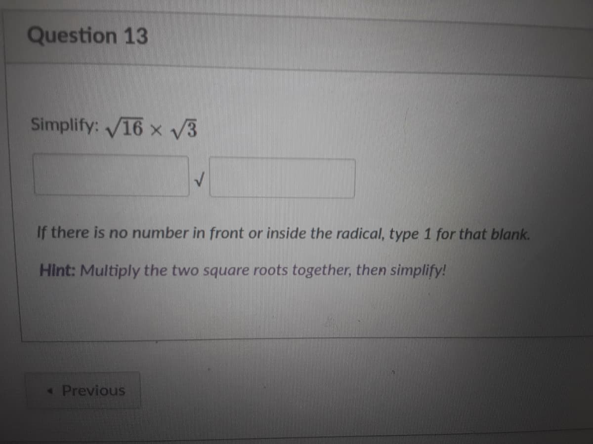 Question 13
Simplify: V16 x V3
If there is no number in front or inside the radical, type 1 for that blank.
Hint: Multiply the two square roots together, then simplify!
«Previous
