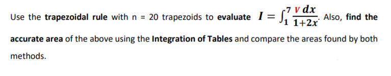 Use the trapezoidal rule with n = 20 trapezoids to evaluate I=
(7 v dx
1+2x
Also, find the
accurate area of the above using the Integration of Tables and compare the areas found by both
methods.
