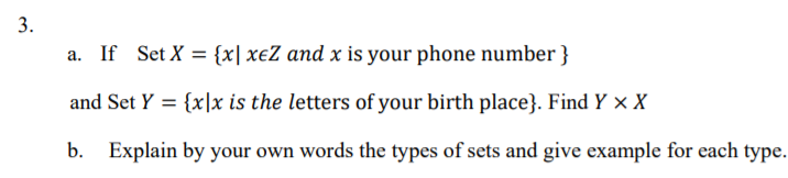 3.
a. If Set X = {x| xeZ and x is your phone number }
and Set Y = {x|x is the letters of your birth place}. Find Y × X
b. Explain by your own words the types of sets and give example for each type.
