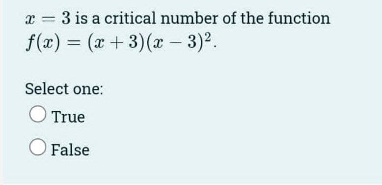 x = 3 is a critical number of the function
f(x) = (x+ 3)(x - 3)2.
Select one:
True
O False
