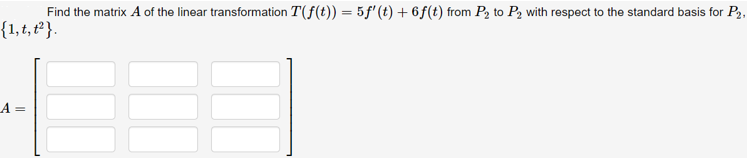 Find the matrix A of the linear transformation T(f(t)) = 5f'(t) + 6f(t) from P2 to P2 with respect to the standard basis for P2,
{1,t, t }.
A =
