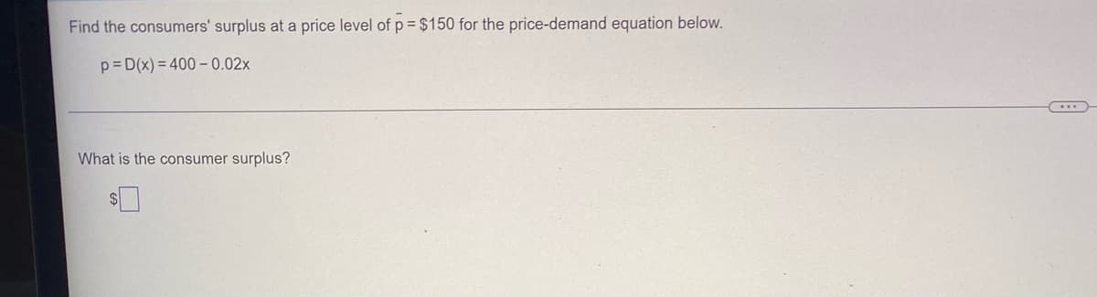 Find the consumers' surplus at a price level of p = $150 for the price-demand equation below.
p=D(x)=400 -0.02x
What is the consumer surplus?