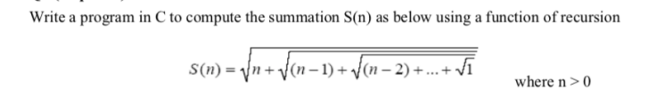 Write a program in C to compute the summation S(n) as below using a function of recursion
S(n) = \n + J(n– 1) + (n – 2) +.. + Jĩ
S(n) = yn + J(n– 1)-
where n>0

