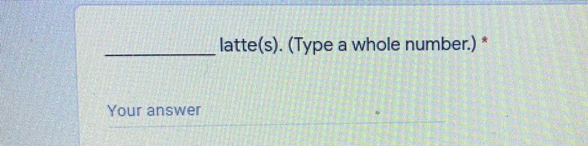 latte(s). (Type a whole number.) *
Your answer
