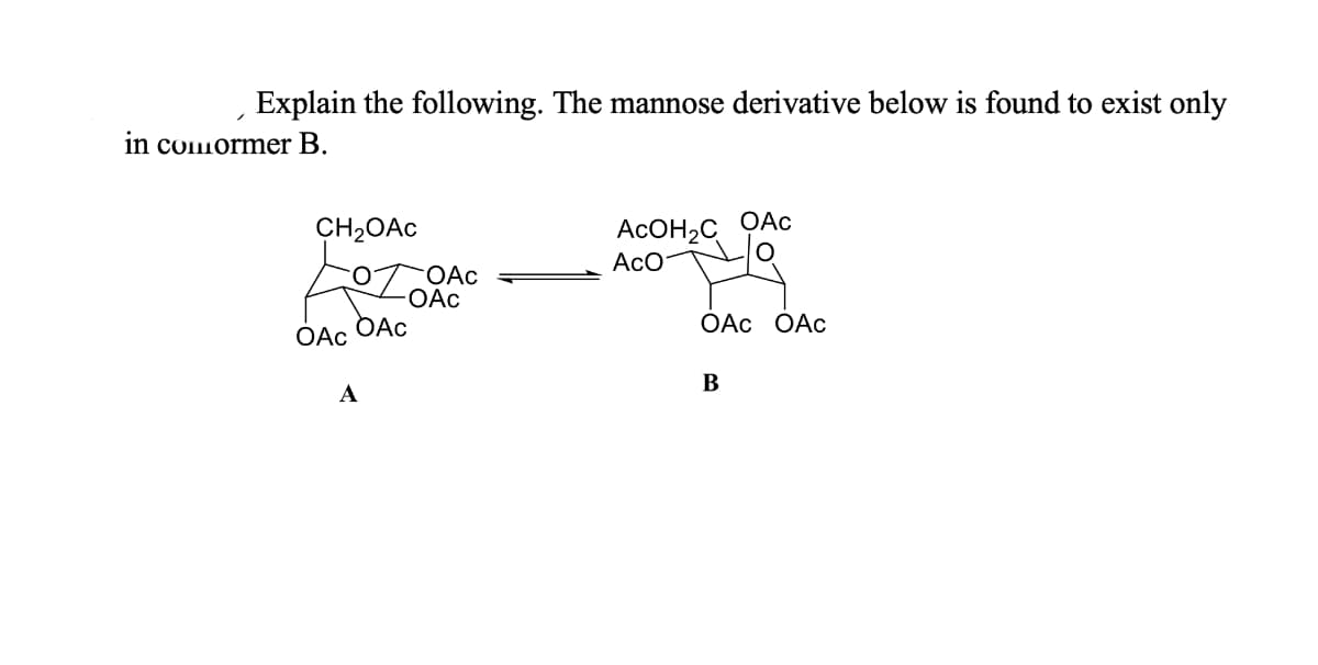 Explain the following. The mannose derivative below is found to exist only
in comormer B.
ACOH,C QAC
AcO
CH2OAC
OAc
OAc
DAC
ОАс ОАс
OAc
В
A
