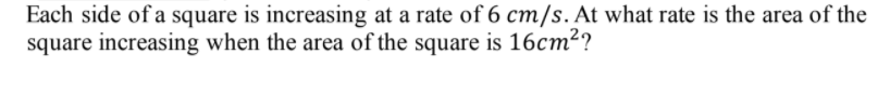 Each side of a square is increasing at a rate of 6 cm/s. At what rate is the area of the
square increasing when the area of the square is 16cm²?
