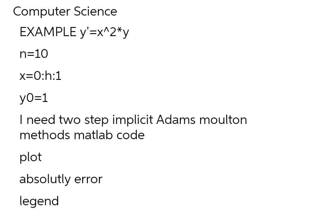 Computer Science
EXAMPLE y'=x^2*y
n=10
x=0:h:1
yO=1
I need two step implicit Adams moulton
methods matlab code
plot
absolutly error
legend
