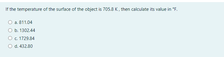 If the temperature of the surface of the object is 705.8 K , then calculate its value in °F.
O a. 811.04
O b. 1302.44
O c. 1729.84
O d. 432.80
