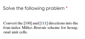 Solve the following problem *
Convert the [100] and [111] directions into the
four-index Miller-Bravais scheme for hexag-
onal unit cells.
