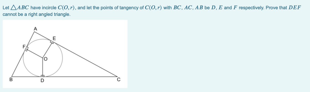 Let AABC have incircle C(O, r), and let the points of tangency of C(0,r) with BC, AC, AB be D, E and F respectively. Prove that DEF
cannot be a right angled triangle.
A
В
