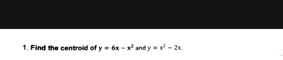 1. Find the centroid of y = 6x - x² and y = x² - 2x.
